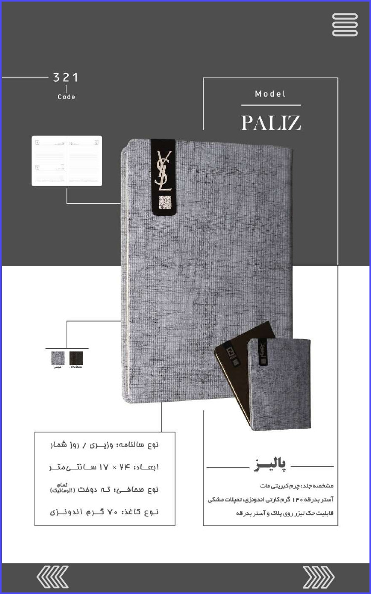 321 Code Model PALIZ پالیز مشخصه جند: چرم کبریتی مات آستر بدرقه ۱۴۰ گرم کارتی اندونزی، تمیلات مشکی قابلیت حک لیزر روی پلاک و آستر بدرقه نوع سالنامه وزیری / روز شمار ابعاد: ۲۴ × ۱۷ سانتی متر نوع صحافی ته دوخت (تمام اتوماتیک) نوع کاغذ ۷۰ گرم اندونزی