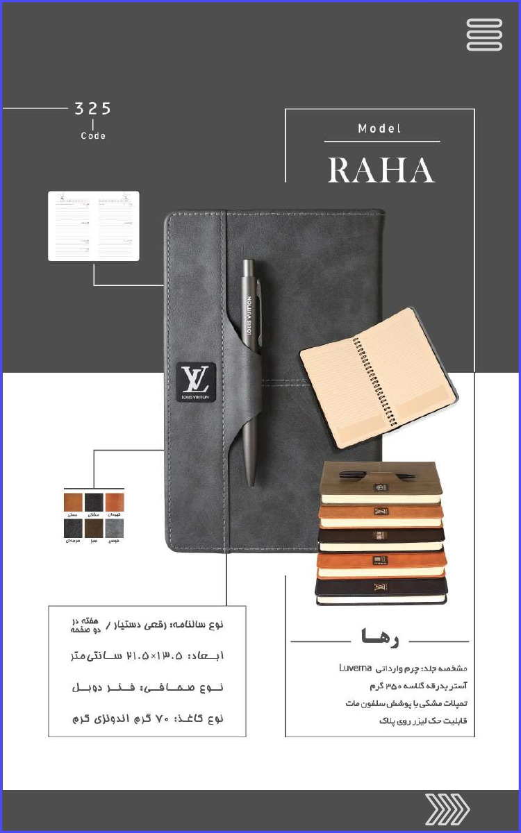 325 Code Model RAHA رها مشخصه جلد چرم وارداتی Luverma آستر بدرقه گلاسه ۳۵۰ گرم تمپلات مشکی با پوشش سلفون مات قابلیت حک لیزر روی پلاک نوع سالنامه: رقعی دستیار /هفته در دو صفحه ابعاد : ۱۳۰۵×۲۱۰۵ سانتی متر نوع صحافی فنر دوبل نوع کاغذ ۷۰ گرم اندونزی گرم