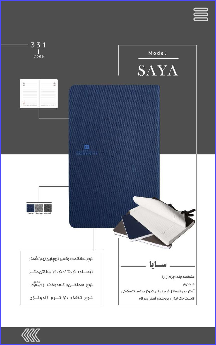 331 Code Model SAYA سایا مشخصه جلد: چرم زارا جلد نرم آستر بدرقه ۱۴۰ گرم کارتی اندونزی تمپلات مشکی قابلیت حک لیزر روی جلد و آستر بدرقه نوع سالنامه رقعی اروپایی روز شمار ابعاد : ۱۳۰۵×۲۱۰۵ سانتی متر نوع صحافی ته دوخت (تمام اتوماتیت) نوع کاغذ ۷۰ گرم اندونزی