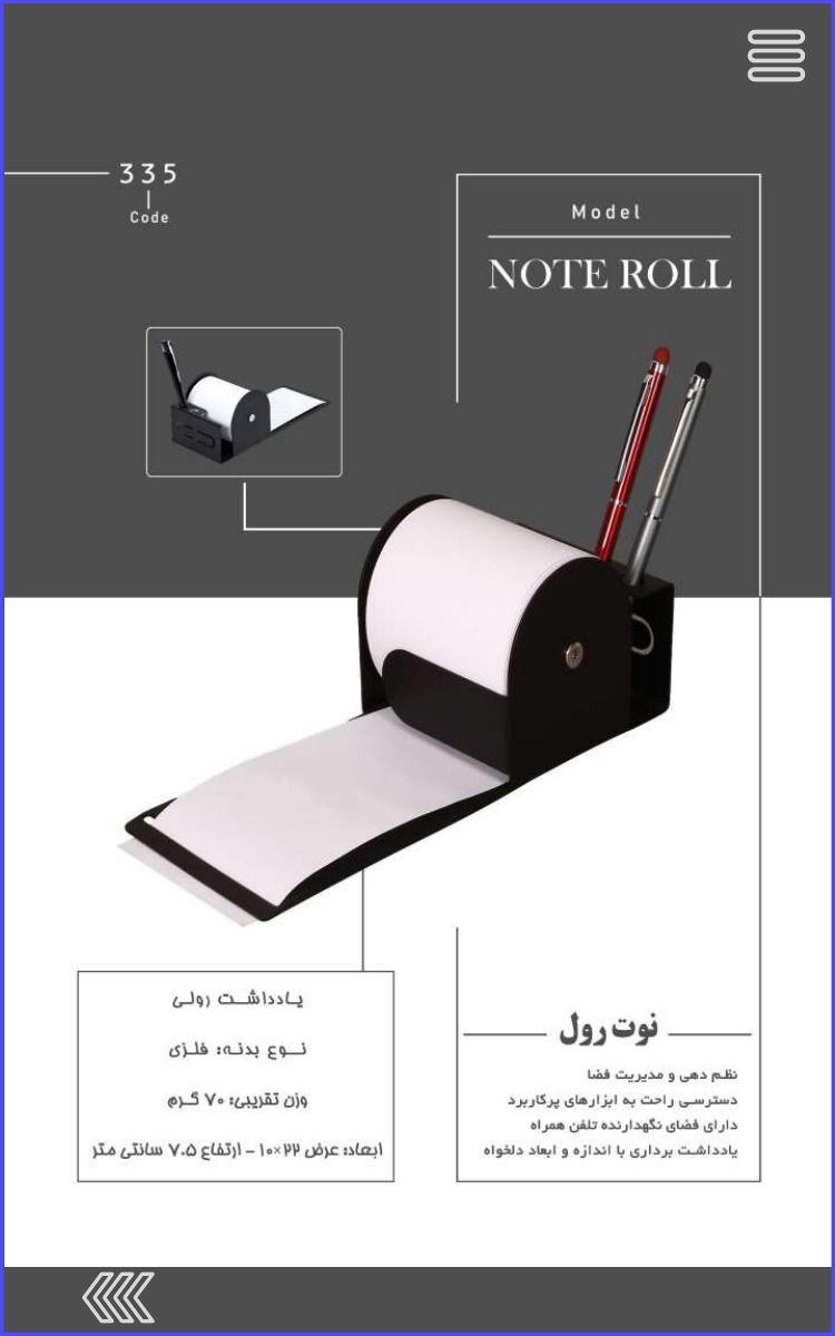 335 Code Model NOTE ROLL نوت رول نظم دهی و مدیریت فضا دسترسی راحت به ابزارهای پرکاربرد دارای فضای نگهدارنده تلفن همراه یادداشت برداری با اندازه و ابعاد دلخواه یادداشت رولی نوع بدنه فلزی وزن تقریبی ۷۰ گرم ابعاد: عرض ۲۲×۱۰ - ارتفاع ۷۰۵ سانتی متر