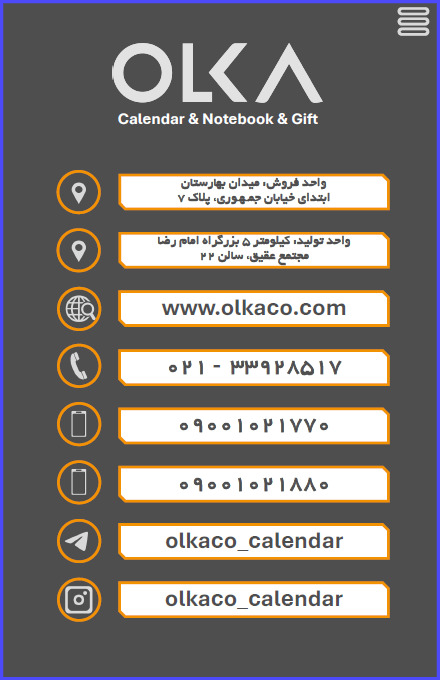 OLKA Calendar & Notebook & Gift واحد فروش میدان بهارستان ابتدای خیابان جمهوری پلاک ۷ واحد تولید کیلومتر ۵ بزرگراه امام رضا مجتمع عقیق، سالن ۲۲ www.olkaco.com ۰۲۱ - ۳۳۹۲۸۵۱۷ ۰۹۰۰۱۰۲۱۷۷۰ ۰۹۰۰۱۰۲۱۸۸۰ olkaco_calendar olkaco_calendar